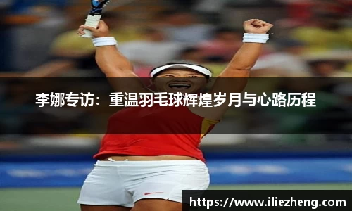 李娜专访：重温羽毛球辉煌岁月与心路历程