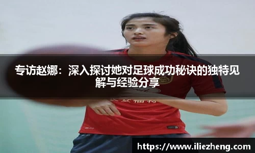 专访赵娜：深入探讨她对足球成功秘诀的独特见解与经验分享