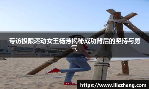 专访极限运动女王杨芳揭秘成功背后的坚持与勇气