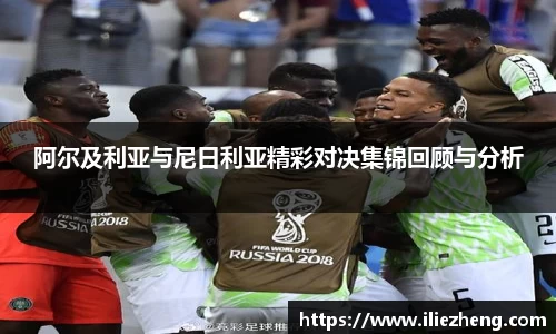 阿尔及利亚与尼日利亚精彩对决集锦回顾与分析