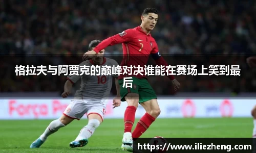 格拉夫与阿贾克的巅峰对决谁能在赛场上笑到最后