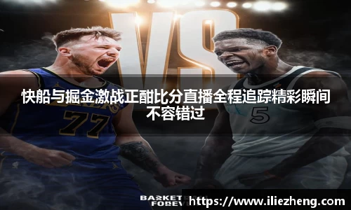 快船与掘金激战正酣比分直播全程追踪精彩瞬间不容错过