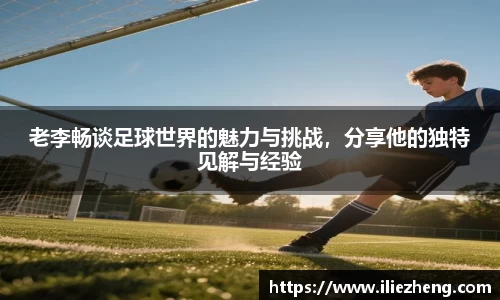老李畅谈足球世界的魅力与挑战，分享他的独特见解与经验